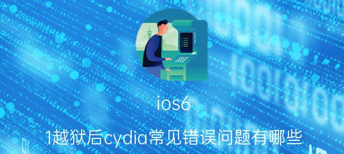 ios6.1越狱后cydia常见错误问题有哪些 ios6.1越狱后cydia常见错误解决方法